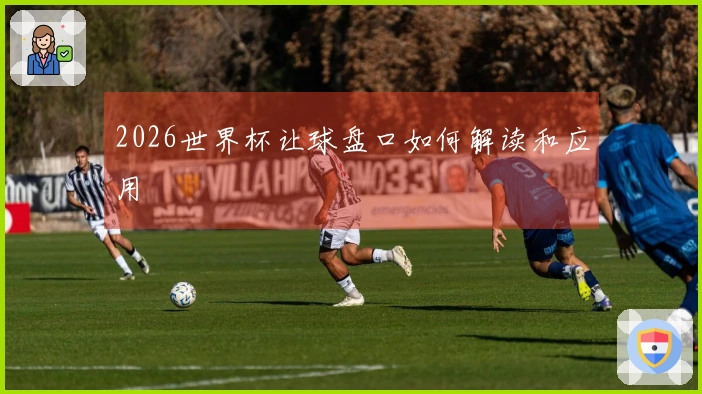 2026世界杯让球盘口如何解读和应用