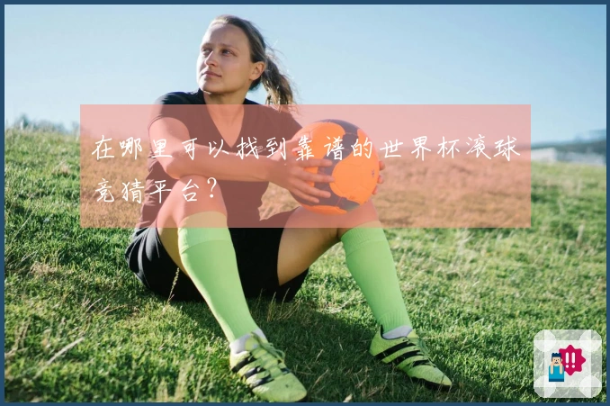 在哪里可以找到靠谱的世界杯滚球竞猜平台？