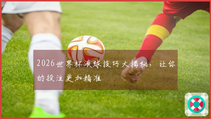 2026世界杯滚球技巧大揭秘，让你的投注更加精准