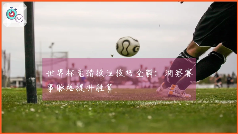 世界杯竞猜投注技巧全解：洞察赛事脉络提升胜算
