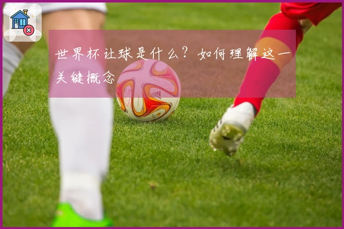 世界杯让球是什么？如何理解这一关键概念