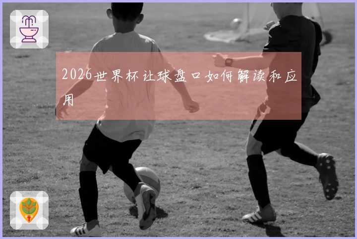 2026世界杯让球盘口如何解读和应用