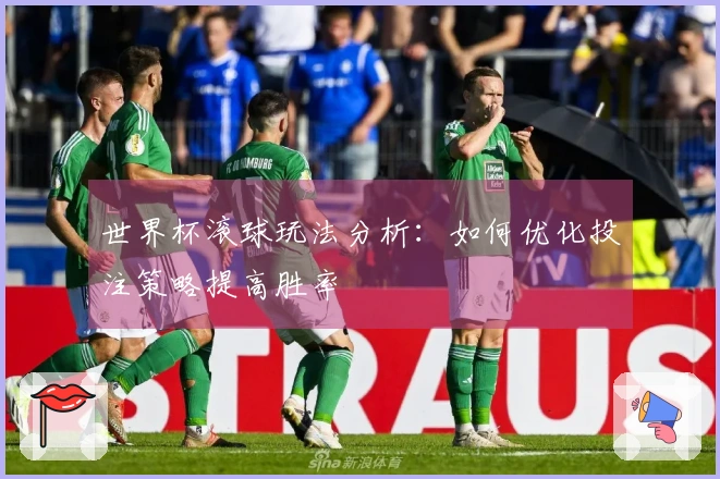 世界杯滚球玩法分析：如何优化投注策略提高胜率