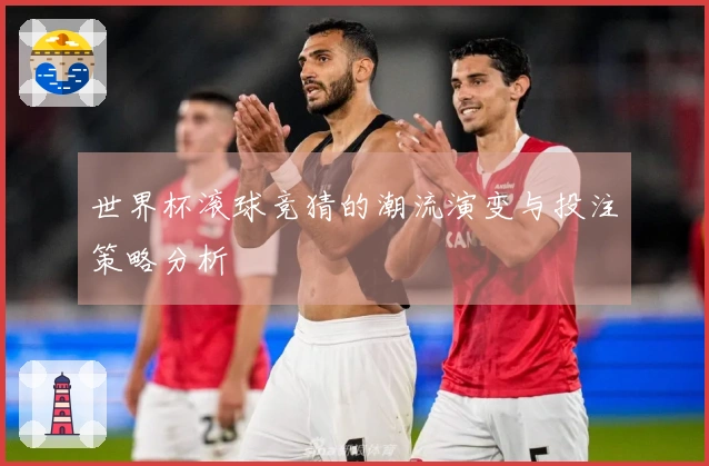 世界杯滚球竞猜的潮流演变与投注策略分析