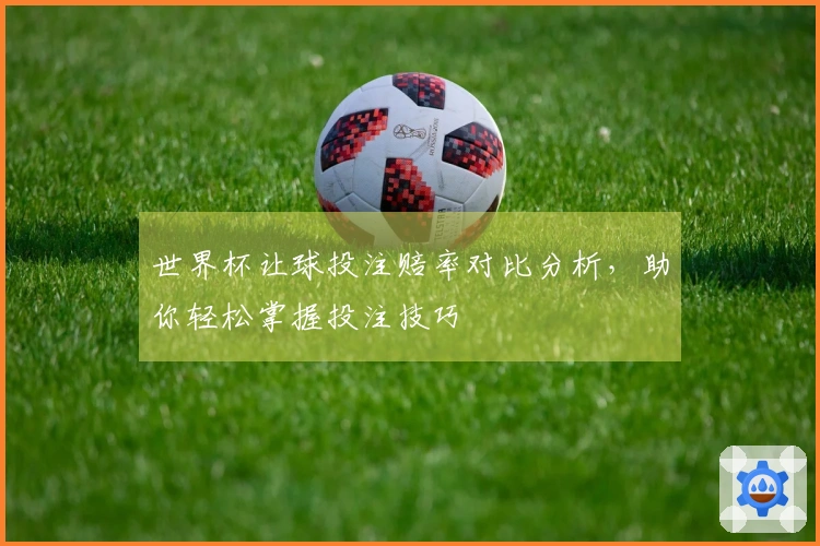 世界杯让球投注赔率对比分析，助你轻松掌握投注技巧