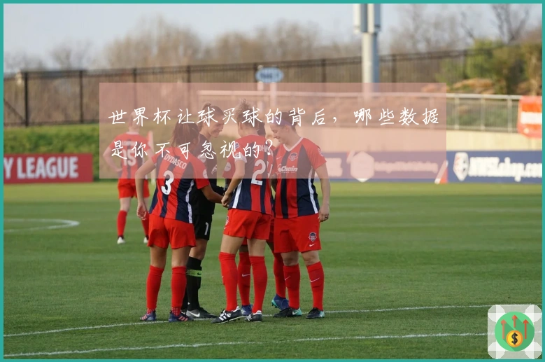 世界杯让球买球的背后，哪些数据是你不可忽视的？