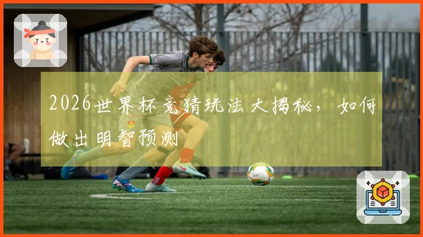 2026世界杯竞猜玩法大揭秘，如何做出明智预测