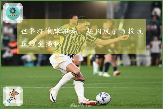 世界杯滚球推荐：热门玩法与投注技巧全揭秘