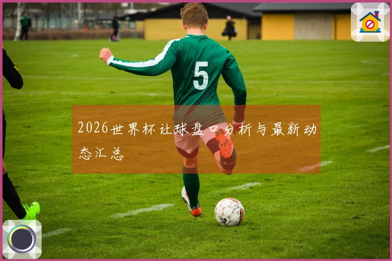 2026世界杯让球盘口分析与最新动态汇总
