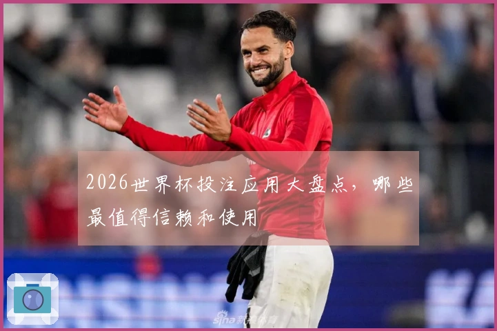 2026世界杯投注应用大盘点，哪些最值得信赖和使用