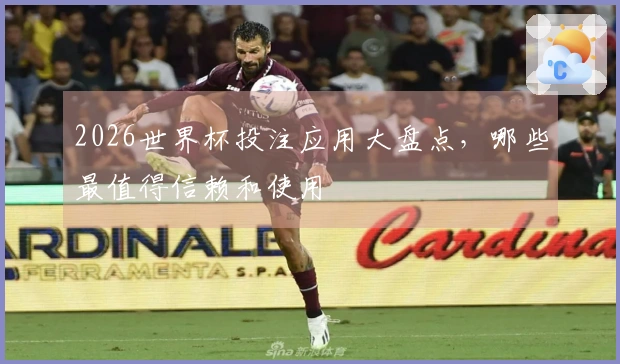 2026世界杯投注应用大盘点，哪些最值得信赖和使用