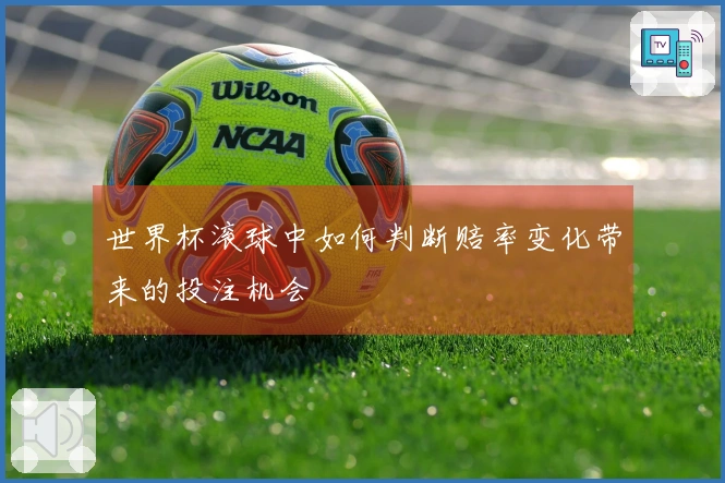 世界杯滚球中如何判断赔率变化带来的投注机会