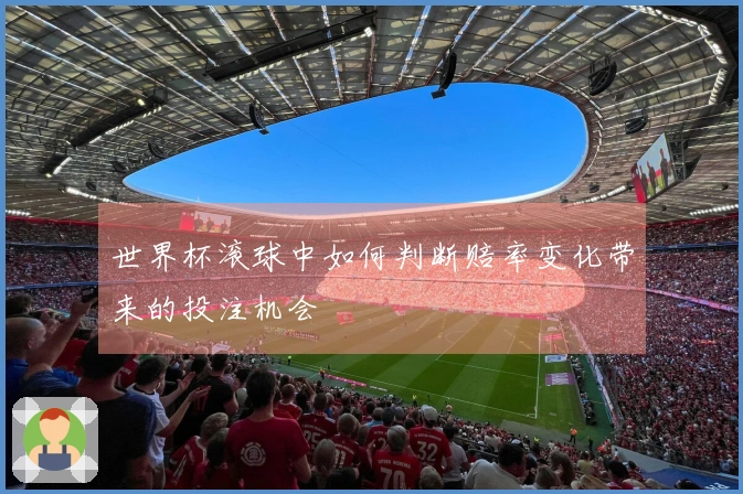 世界杯滚球中如何判断赔率变化带来的投注机会