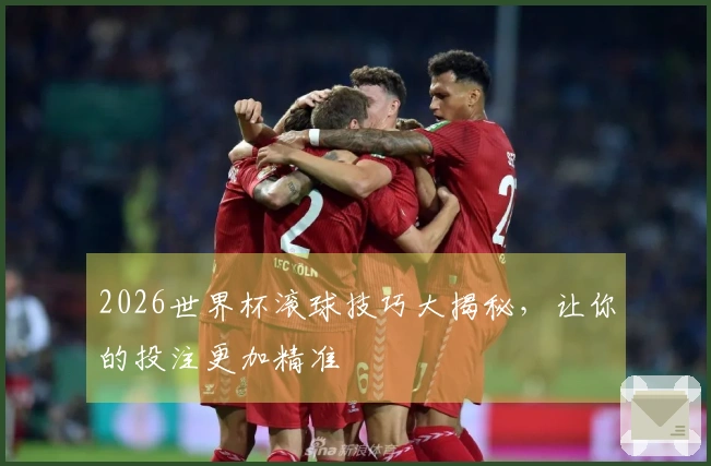 2026世界杯滚球技巧大揭秘，让你的投注更加精准