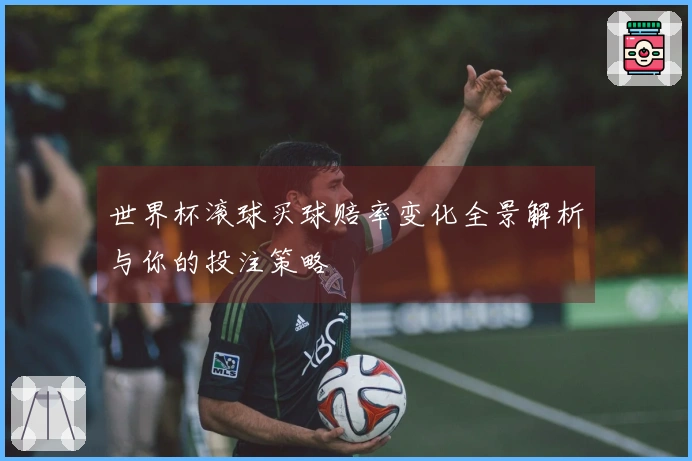世界杯滚球买球赔率变化全景解析与你的投注策略