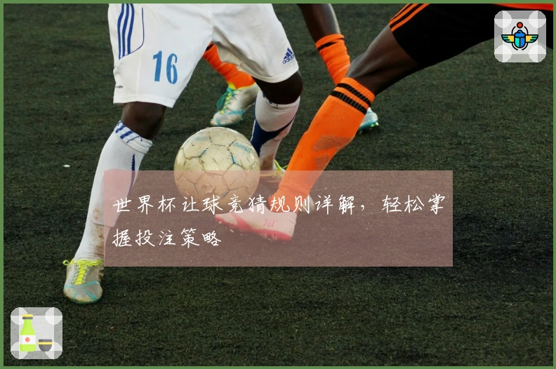世界杯让球竞猜规则详解，轻松掌握投注策略
