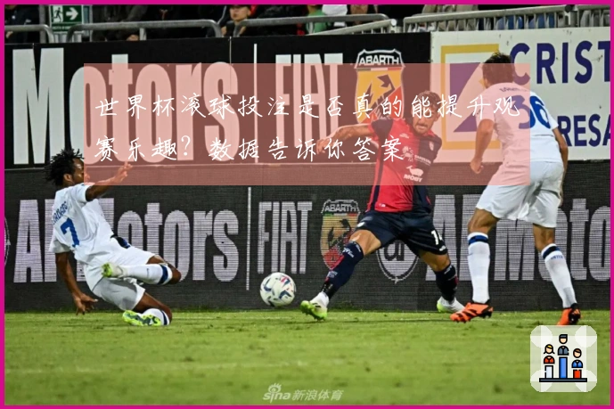 世界杯滚球投注是否真的能提升观赛乐趣？数据告诉你答案